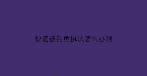 快递被钓鱼执法怎么办啊