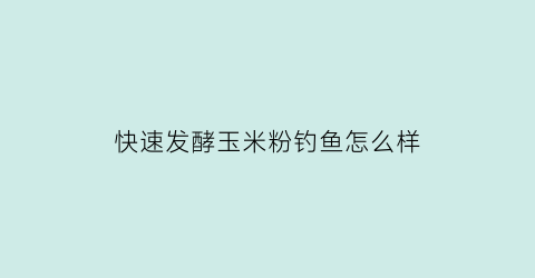 快速发酵玉米粉钓鱼怎么样(发酵粉发酵玉米钓鱼)