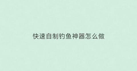 “快速自制钓鱼神器怎么做(快速自制钓鱼神器怎么做视频)