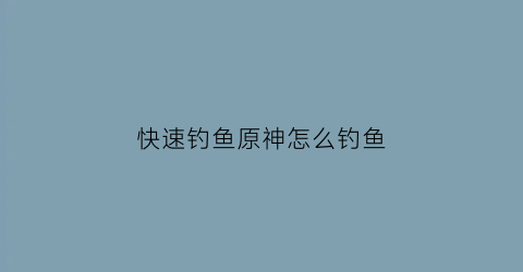 快速钓鱼原神怎么钓鱼(原神如何快速钓鱼)