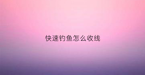 快速钓鱼怎么收线(快速钓鱼方法)