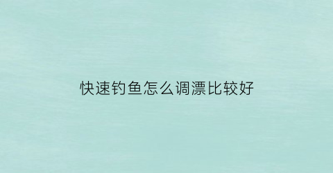 快速钓鱼怎么调漂比较好(快速简单调漂方法)