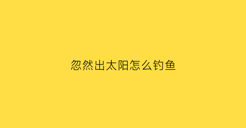 忽然出太阳怎么钓鱼(出太阳时钓鱼怎么钓)