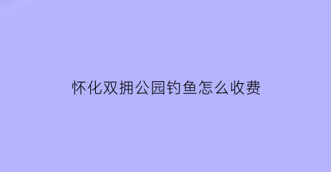 “怀化双拥公园钓鱼怎么收费(双拥公园在哪)