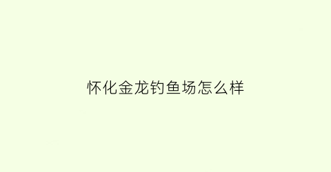 “怀化金龙钓鱼场怎么样(怀化金龙钓鱼场怎么样呀)