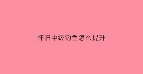 怀旧中级钓鱼怎么提升(怀旧服中级钓鱼去哪钓)