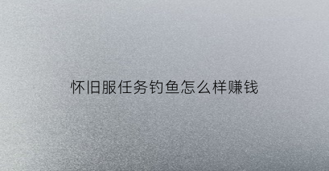 怀旧服任务钓鱼怎么样赚钱(怀旧服钓鱼任务)