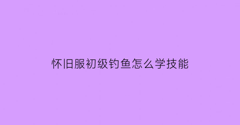 怀旧服初级钓鱼怎么学技能(魔兽世界怀旧服钓鱼技能怎么提升)