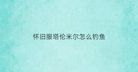 “怀旧服塔伦米尔怎么钓鱼(塔伦米尔任务)