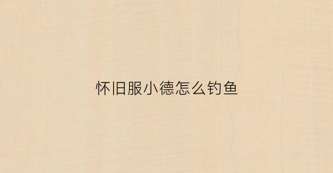 “怀旧服小德怎么钓鱼(怀旧服小德职业任务攻略)