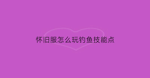 怀旧服怎么玩钓鱼技能点(怀旧服钓鱼技能)