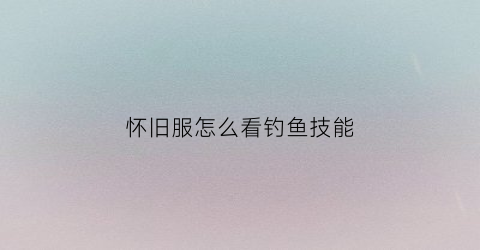 怀旧服怎么看钓鱼技能(魔兽世界怀旧服钓鱼技能点在哪)