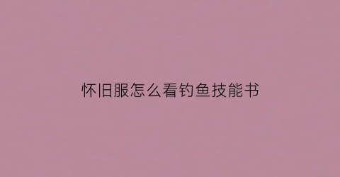 “怀旧服怎么看钓鱼技能书(tbc怀旧服钓鱼怎么练)