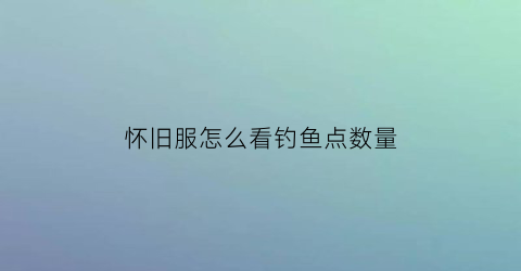 怀旧服怎么看钓鱼点数量(怀旧服钓鱼点多久刷新)