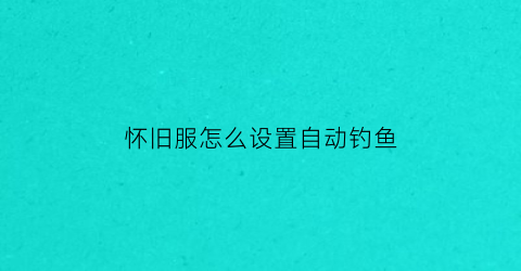 “怀旧服怎么设置自动钓鱼(怀旧服如何自动钓鱼)