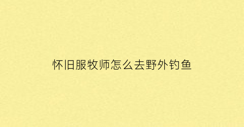 怀旧服牧师怎么去野外钓鱼