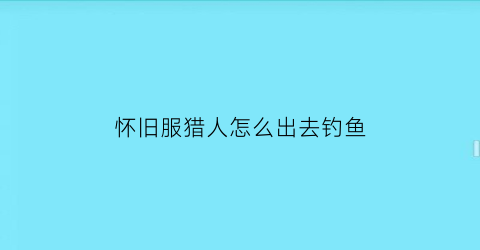 怀旧服猎人怎么出去钓鱼