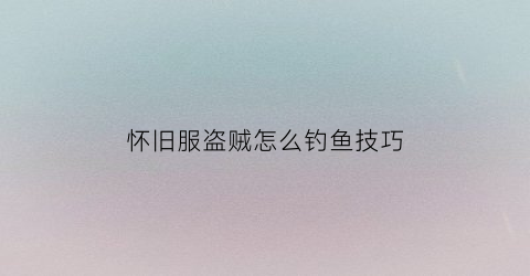 怀旧服盗贼怎么钓鱼技巧(怀旧服盗贼新手教学)