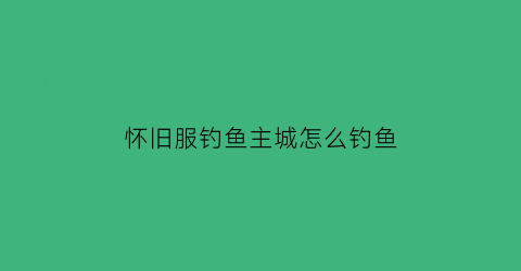 怀旧服钓鱼主城怎么钓鱼(怀旧服主城钓鱼能到多少)