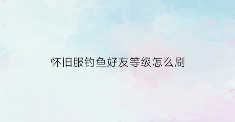 怀旧服钓鱼好友等级怎么刷(魔兽世界怀旧服钓鱼等级对应地方)