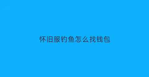 怀旧服钓鱼怎么找钱包(怀旧服钓鱼怎么挣钱)