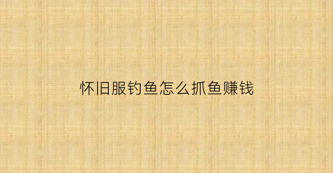 怀旧服钓鱼怎么抓鱼赚钱(怀旧服钓鱼怎么挣钱)