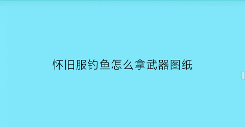 怀旧服钓鱼怎么拿武器图纸(怀旧服钓鱼产出)