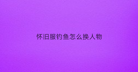 怀旧服钓鱼怎么换人物