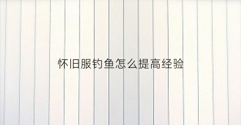 怀旧服钓鱼怎么提高经验(怀旧服钓鱼技巧)