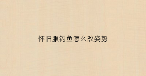 “怀旧服钓鱼怎么改姿势(怀旧服钓鱼点数怎么长)