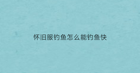 怀旧服钓鱼怎么能钓鱼快(怀旧服钓鱼1-300最省钱攻略)