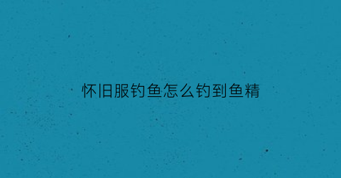 怀旧服钓鱼怎么钓到鱼精(wow怀旧钓鱼攻略)