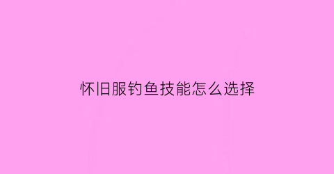 “怀旧服钓鱼技能怎么选择(怀旧服钓鱼技能高有什么用)