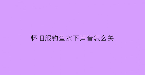 怀旧服钓鱼水下声音怎么关(魔兽世界钓鱼声音)