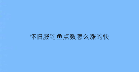 “怀旧服钓鱼点数怎么涨的快(怀旧服钓鱼点多久刷新)