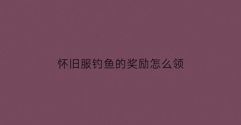 怀旧服钓鱼的奖励怎么领(怀旧服钓鱼日常任务哪里接)