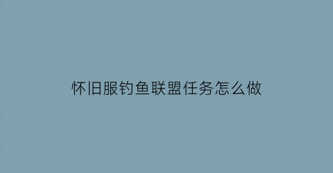 怀旧服钓鱼联盟任务怎么做(联盟钓鱼225任务)