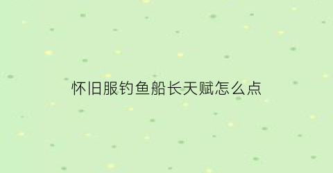 怀旧服钓鱼船长天赋怎么点(怀旧服tbc钓鱼1-375攻略)