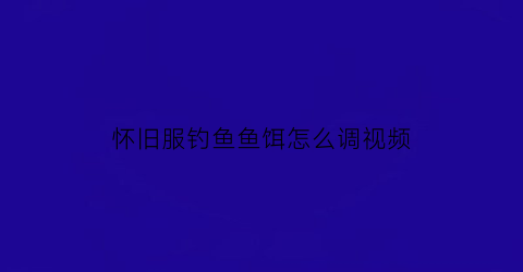 怀旧服钓鱼鱼饵怎么调视频(魔兽世界怀旧服钓鱼鱼饵怎么用)