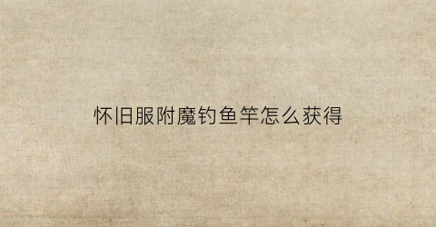 怀旧服附魔钓鱼竿怎么获得(如何附魔钓鱼竿)