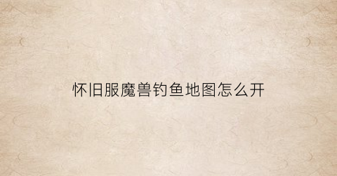 “怀旧服魔兽钓鱼地图怎么开(魔兽世界怀旧版钓鱼分布图)