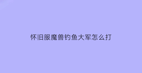 “怀旧服魔兽钓鱼大军怎么打(魔兽世界钓鱼大师任务奖励选哪个)