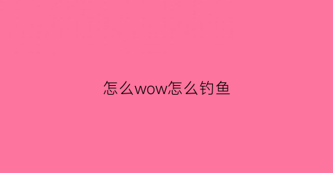 怎么wow怎么钓鱼(魔兽世界怎样钓鱼)