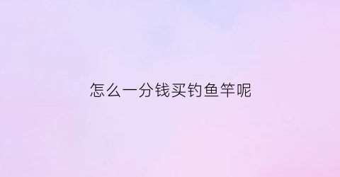 怎么一分钱买钓鱼竿呢(买鱼竿的技巧)