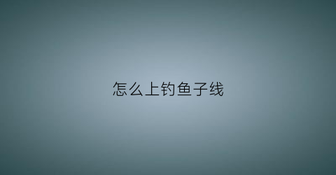 怎么上钓鱼子线(钓鱼上子线的方法)