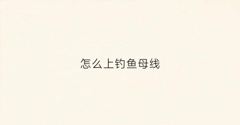 怎么上钓鱼母线(钓鱼线母线组的绑法图解)