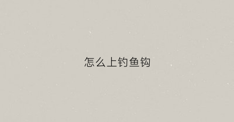 怎么上钓鱼钩(钓鱼鱼钩怎么上)