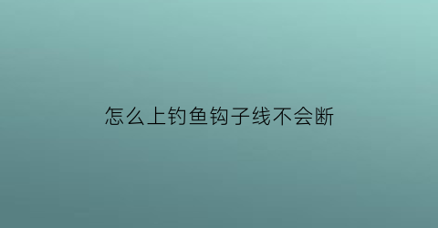 “怎么上钓鱼钩子线不会断(钓鱼怎么上子线视频)