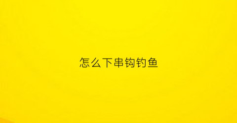 怎么下串钩钓鱼(如何绑串钩)