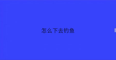 怎么下去钓鱼(怎么下去钓鱼视频)